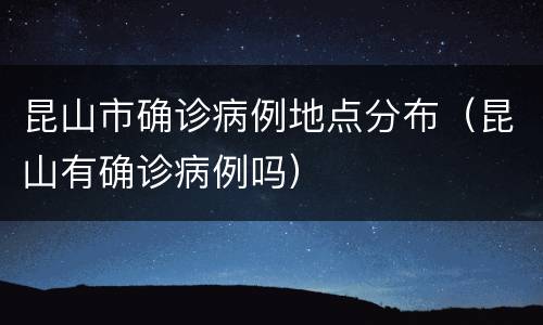 昆山市确诊病例地点分布（昆山有确诊病例吗）