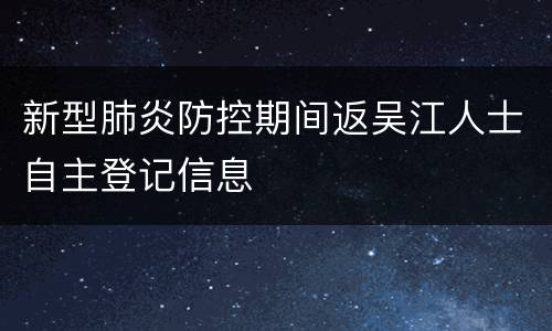 新型肺炎防控期间返吴江人士自主登记信息