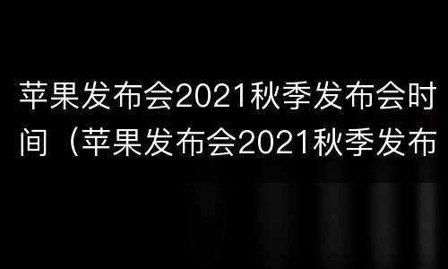 苹果发布会2021秋季发布会时间（苹果发布会2021秋季发布会时间美国）