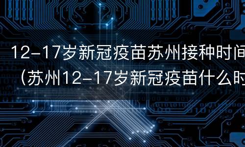 12-17岁新冠疫苗苏州接种时间（苏州12-17岁新冠疫苗什么时候打）