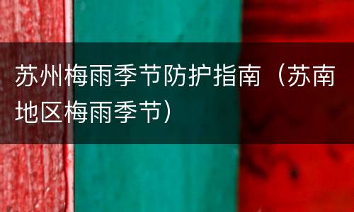 苏州梅雨季节防护指南（苏南地区梅雨季节）