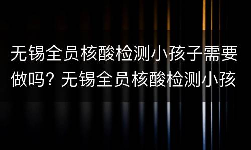 无锡全员核酸检测小孩子需要做吗? 无锡全员核酸检测小孩子需要做吗
