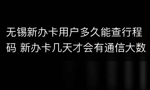 无锡新办卡用户多久能查行程码 新办卡几天才会有通信大数据