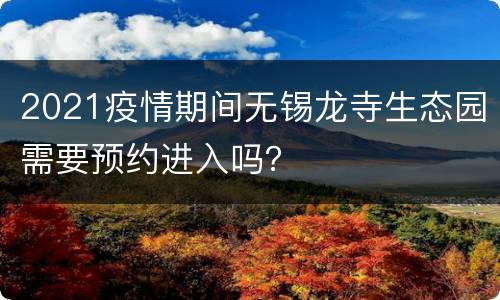 2021疫情期间无锡龙寺生态园需要预约进入吗？