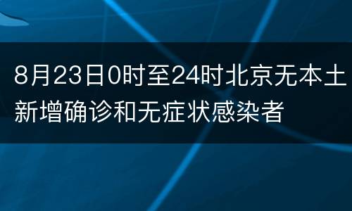 8月23日0时至24时北京无本土新增确诊和无症状感染者