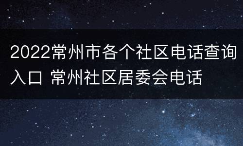 2022常州市各个社区电话查询入口 常州社区居委会电话