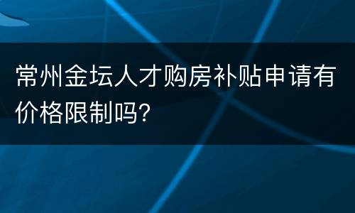 常州金坛人才购房补贴申请有价格限制吗？