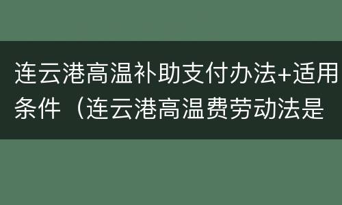 连云港高温补助支付办法+适用条件（连云港高温费劳动法是怎样规定的）