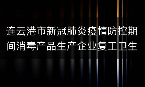 连云港市新冠肺炎疫情防控期间消毒产品生产企业复工卫生监督指南