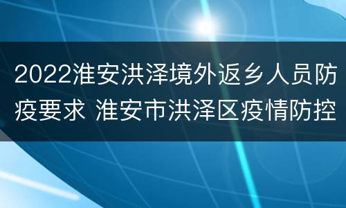 2022淮安洪泽境外返乡人员防疫要求 淮安市洪泽区疫情防控