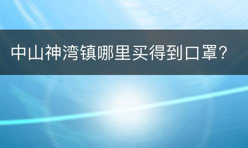 中山神湾镇哪里买得到口罩?