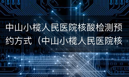中山小榄人民医院核酸检测预约方式（中山小榄人民医院核酸检测预约方式有几种）