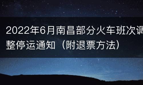 2022年6月南昌部分火车班次调整停运通知（附退票方法）