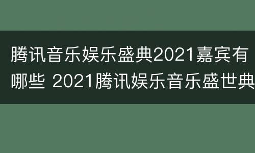 腾讯音乐娱乐盛典2021嘉宾有哪些 2021腾讯娱乐音乐盛世典