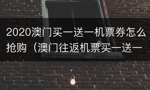 2020澳门买一送一机票券怎么抢购（澳门往返机票买一送一）