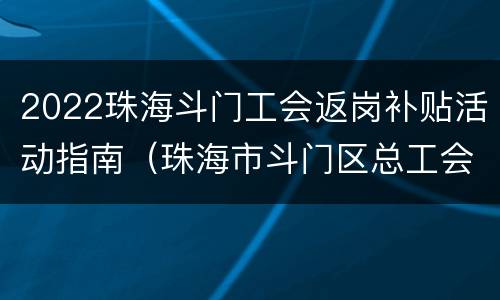 2022珠海斗门工会返岗补贴活动指南（珠海市斗门区总工会）