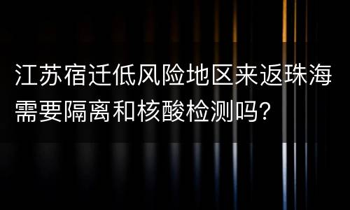 江苏宿迁低风险地区来返珠海需要隔离和核酸检测吗？