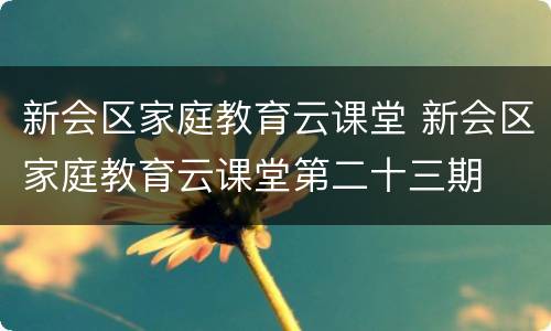 新会区家庭教育云课堂 新会区家庭教育云课堂第二十三期
