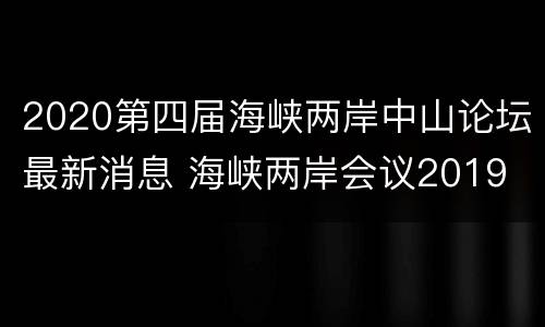 2020第四届海峡两岸中山论坛最新消息 海峡两岸会议2019