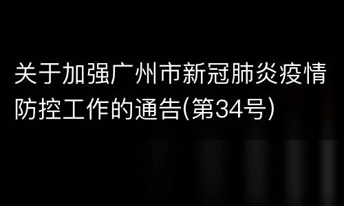关于加强广州市新冠肺炎疫情防控工作的通告(第34号)