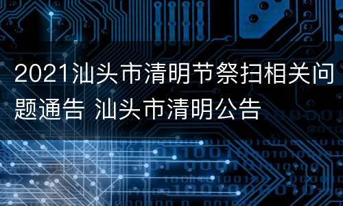 2021汕头市清明节祭扫相关问题通告 汕头市清明公告