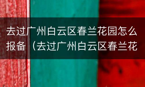 去过广州白云区春兰花园怎么报备（去过广州白云区春兰花园怎么报备行程）