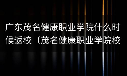 广东茂名健康职业学院什么时候返校（茂名健康职业学院校历）