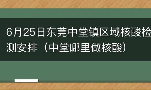 6月25日东莞中堂镇区域核酸检测安排（中堂哪里做核酸）