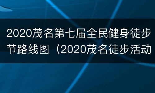 2020茂名第七届全民健身徒步节路线图（2020茂名徒步活动）
