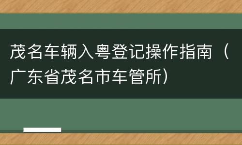茂名车辆入粤登记操作指南（广东省茂名市车管所）