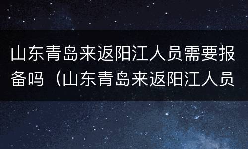 山东青岛来返阳江人员需要报备吗（山东青岛来返阳江人员需要报备吗现在）