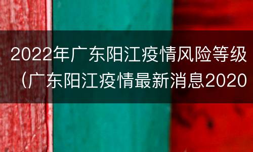 2022年广东阳江疫情风险等级（广东阳江疫情最新消息2020）