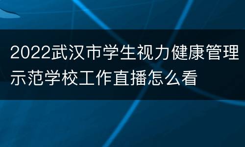 2022武汉市学生视力健康管理示范学校工作直播怎么看