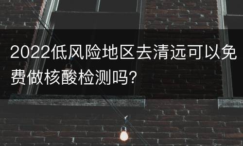 2022低风险地区去清远可以免费做核酸检测吗？