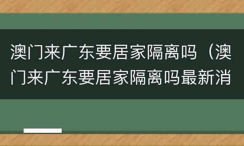 澳门来广东要居家隔离吗（澳门来广东要居家隔离吗最新消息）