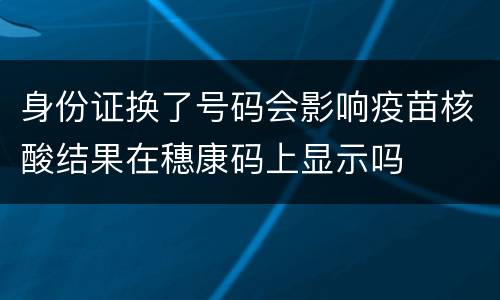 身份证换了号码会影响疫苗核酸结果在穗康码上显示吗