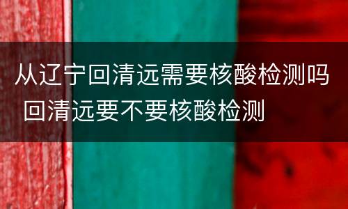 从辽宁回清远需要核酸检测吗 回清远要不要核酸检测