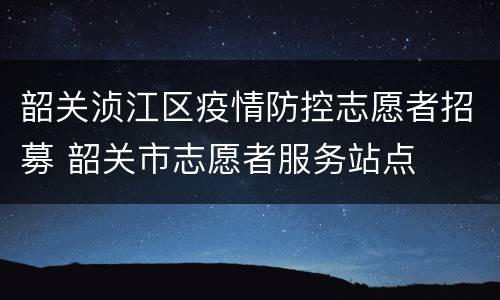 韶关浈江区疫情防控志愿者招募 韶关市志愿者服务站点