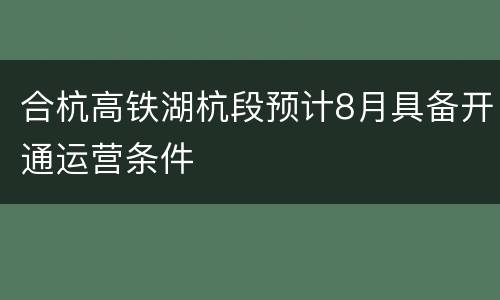 合杭高铁湖杭段预计8月具备开通运营条件