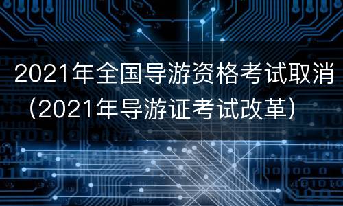 2021年全国导游资格考试取消（2021年导游证考试改革）