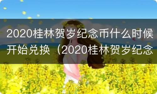2020桂林贺岁纪念币什么时候开始兑换（2020桂林贺岁纪念币什么时候开始兑换的）