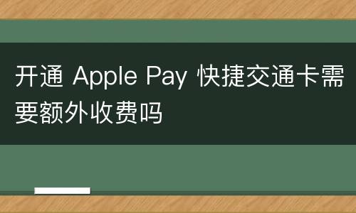 开通 Apple Pay 快捷交通卡需要额外收费吗