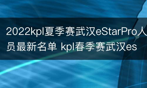 2022kpl夏季赛武汉eStarPro人员最新名单 kpl春季赛武汉estar