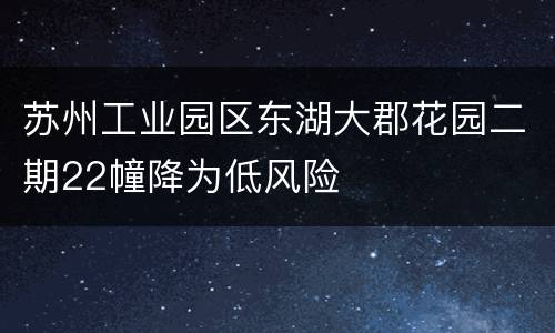 苏州工业园区东湖大郡花园二期22幢降为低风险