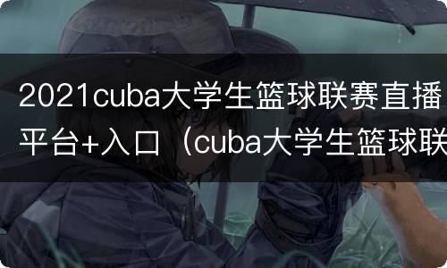 2021cuba大学生篮球联赛直播平台+入口（cuba大学生篮球联赛官网直播）