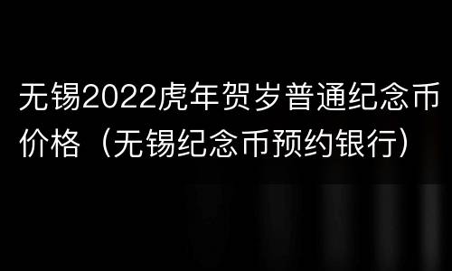 无锡2022虎年贺岁普通纪念币价格（无锡纪念币预约银行）