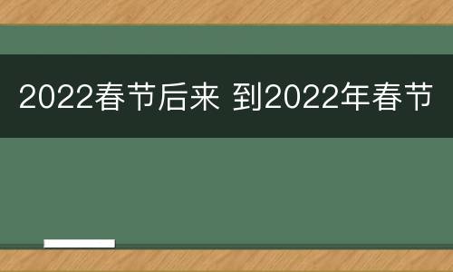 2022春节后来 到2022年春节
