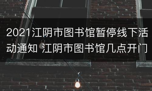 2021江阴市图书馆暂停线下活动通知 江阴市图书馆几点开门