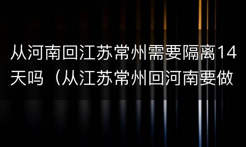 从河南回江苏常州需要隔离14天吗（从江苏常州回河南要做核酸检测吗）