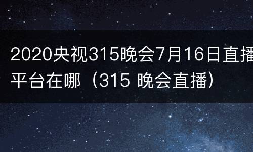 2020央视315晚会7月16日直播平台在哪（315 晚会直播）